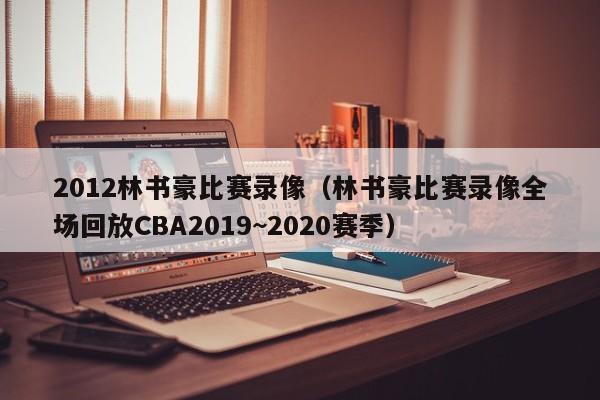 2012林书豪比赛录像（林书豪比赛录像全场回放CBA2019~2020赛季）