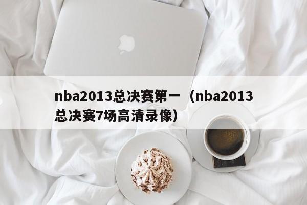 nba2013总决赛第一（nba2013总决赛7场高清录像）