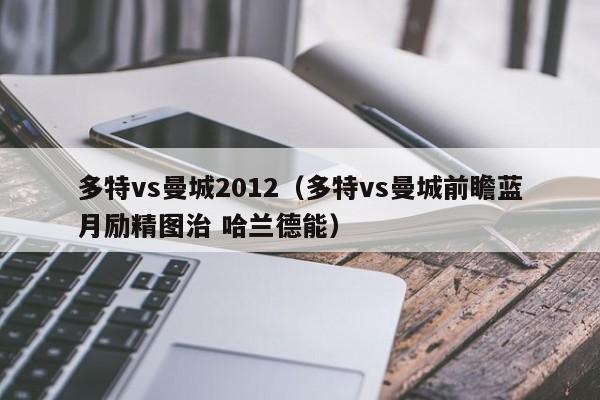 多特vs曼城2012（多特vs曼城前瞻蓝月励精图治 哈兰德能）