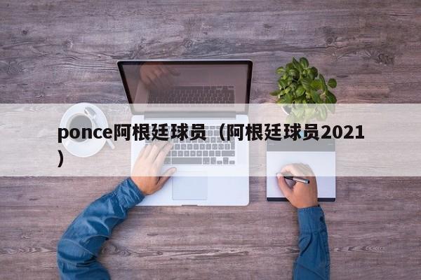 ponce阿根廷球员（阿根廷球员2021）