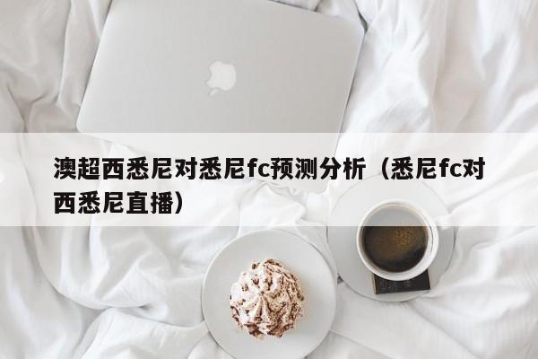 澳超西悉尼对悉尼fc预测分析（悉尼fc对西悉尼直播）