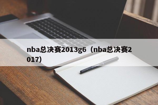 nba总决赛2013g6（nba总决赛2017）