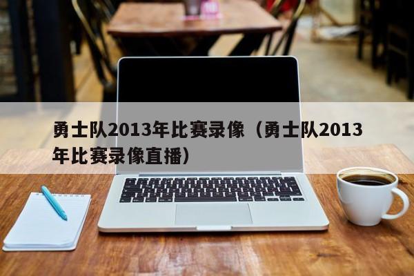 勇士队2013年比赛录像（勇士队2013年比赛录像直播）