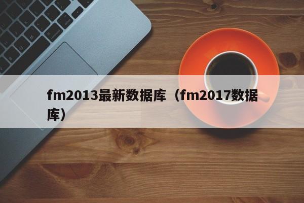 fm2013最新数据库（fm2017数据库）