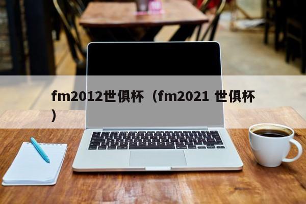 fm2012世俱杯（fm2021 世俱杯）