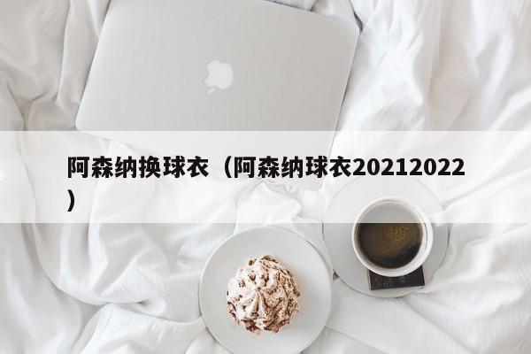 阿森纳换球衣（阿森纳球衣20212022）