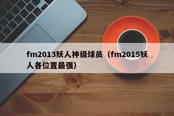 fm2013妖人神级球员（fm2015妖人各位置最强）