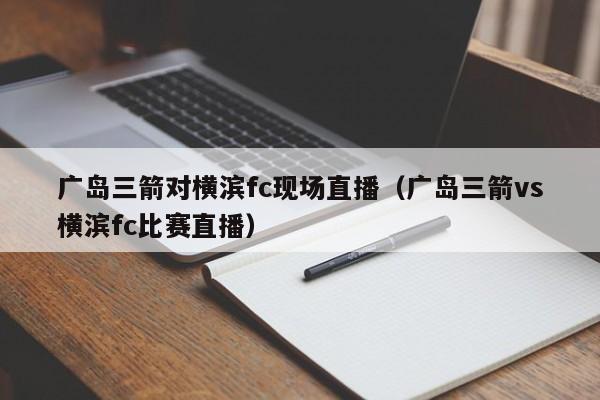 广岛三箭对横滨fc现场直播（广岛三箭vs横滨fc比赛直播）