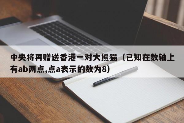 中央将再赠送香港一对大熊猫（已知在数轴上有ab两点,点a表示的数为8）