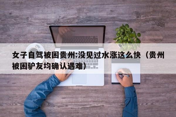 女子自驾被困贵州:没见过水涨这么快（贵州被困驴友均确认遇难）