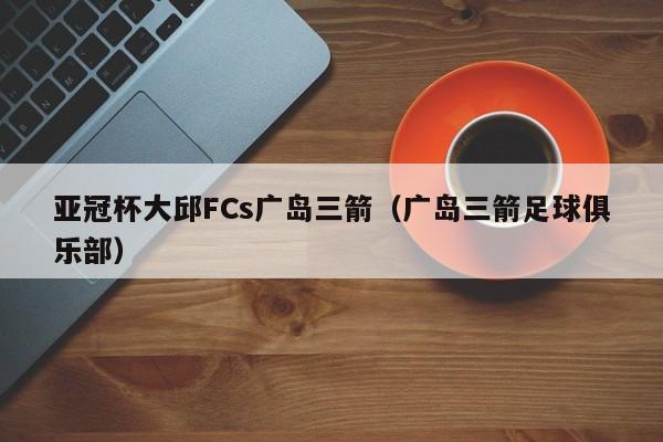 亚冠杯大邱FCs广岛三箭（广岛三箭足球俱乐部）