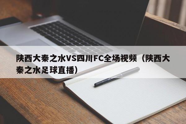 陕西大秦之水VS四川FC全场视频（陕西大秦之水足球直播）