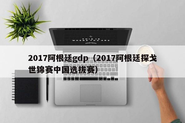 2017阿根廷gdp（2017阿根廷探戈世锦赛中国选拔赛）