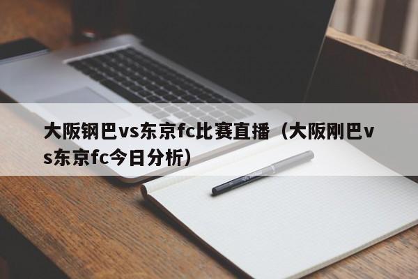 大阪钢巴vs东京fc比赛直播（大阪刚巴vs东京fc今日分析）