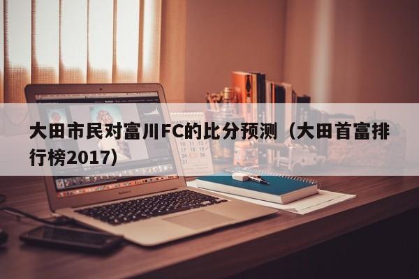 大田市民对富川FC的比分预测（大田首富排行榜2017）