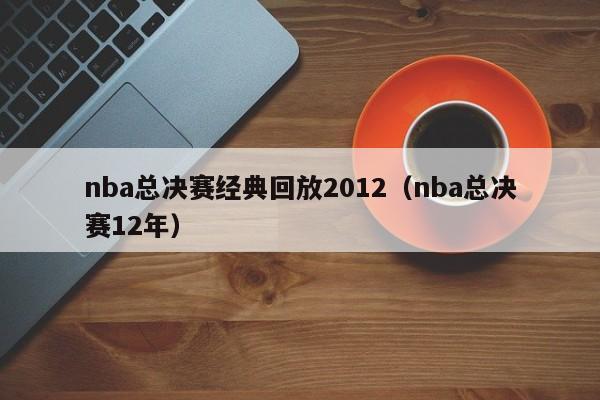 nba总决赛经典回放2012（nba总决赛12年）