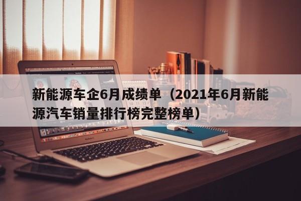 新能源车企6月成绩单（2021年6月新能源汽车销量排行榜完整榜单）