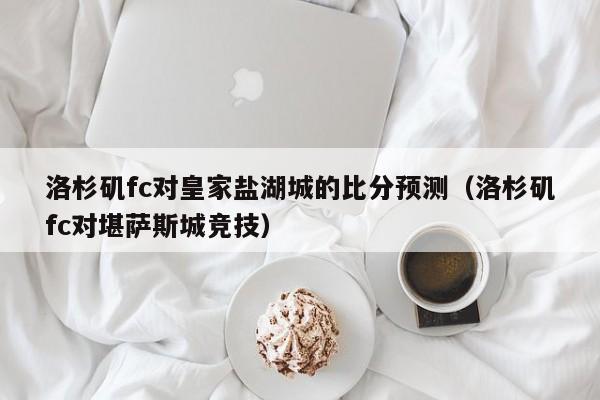 洛杉矶fc对皇家盐湖城的比分预测（洛杉矶fc对堪萨斯城竞技）