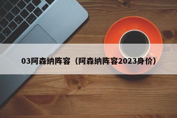 03阿森纳阵容（阿森纳阵容2023身价）