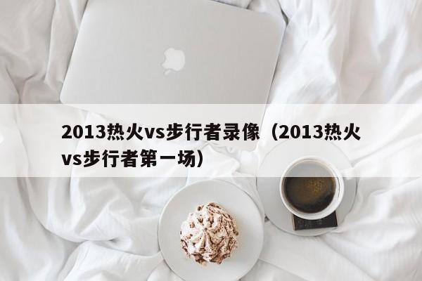 2013热火vs步行者录像（2013热火vs步行者第一场）