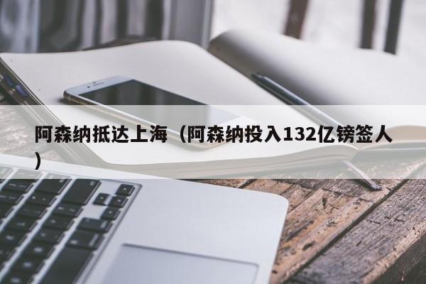 阿森纳抵达上海（阿森纳投入132亿镑签人）