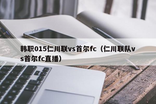 韩职015仁川联vs首尔fc（仁川联队vs首尔fc直播）