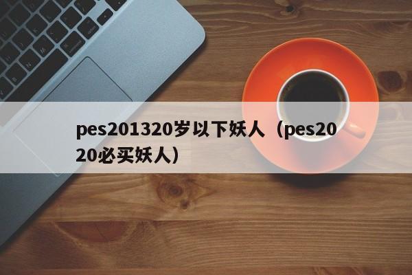 pes201320岁以下妖人（pes2020必买妖人）