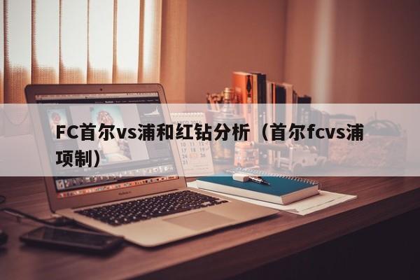 FC首尔vs浦和红钻分析（首尔fcvs浦项制）