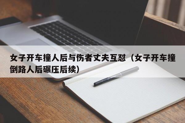 女子开车撞人后与伤者丈夫互怼（女子开车撞倒路人后碾压后续）