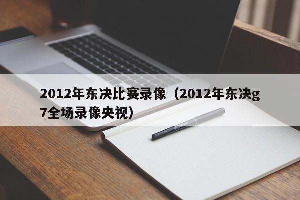 2012年东决比赛录像（2012年东决g7全场录像央视）