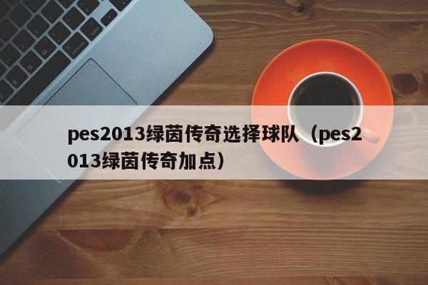 pes2013绿茵传奇选择球队（pes2013绿茵传奇加点）