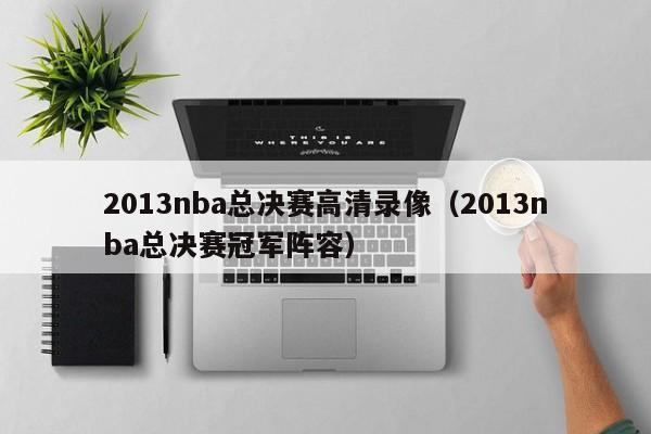 2013nba总决赛高清录像（2013nba总决赛冠军阵容）