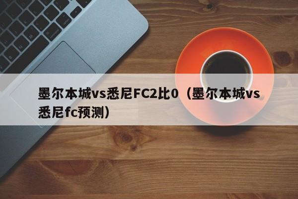 墨尔本城vs悉尼FC2比0（墨尔本城vs悉尼fc预测）