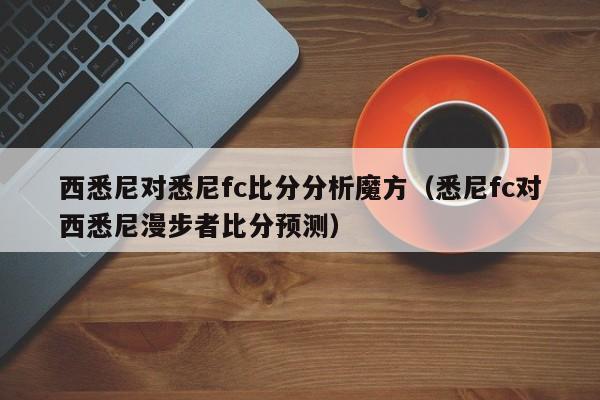 西悉尼对悉尼fc比分分析魔方（悉尼fc对西悉尼漫步者比分预测）