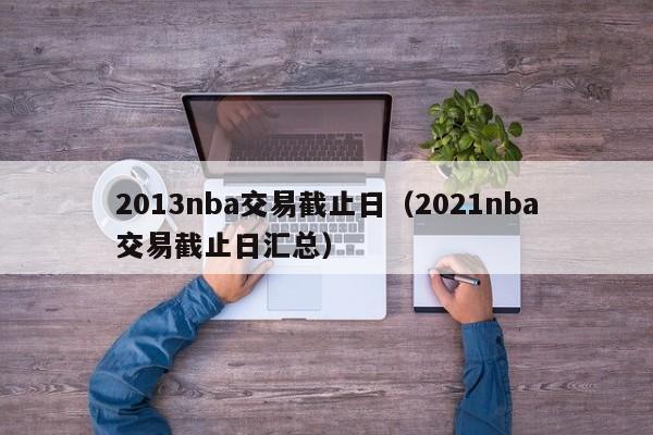 2013nba交易截止日（2021nba交易截止日汇总）