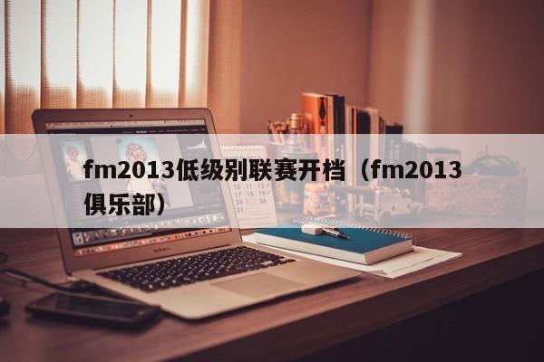 fm2013低级别联赛开档（fm2013俱乐部）