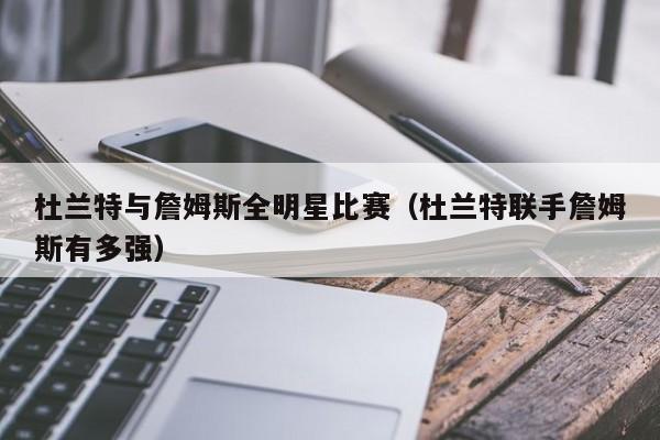 杜兰特与詹姆斯全明星比赛（杜兰特联手詹姆斯有多强）