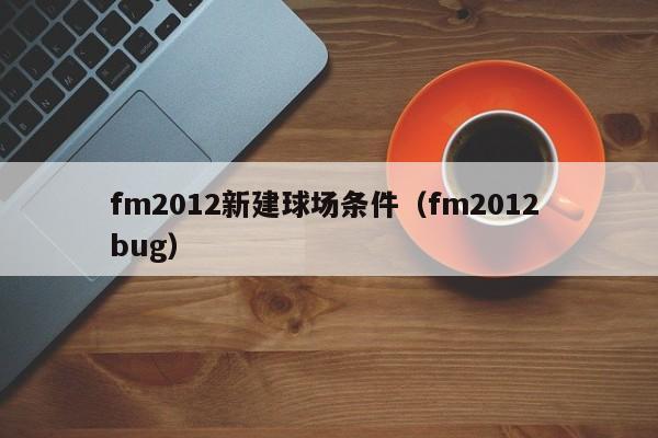 fm2012新建球场条件（fm2012 bug）