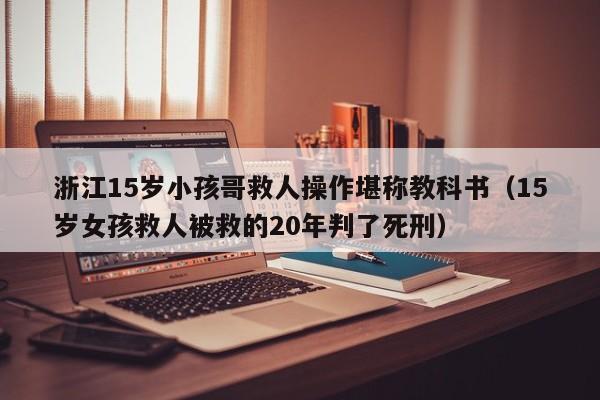 浙江15岁小孩哥救人操作堪称教科书（15岁女孩救人被救的20年判了死刑）