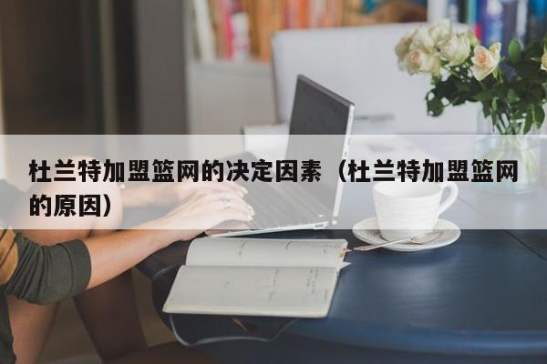 杜兰特加盟篮网的决定因素（杜兰特加盟篮网的原因）