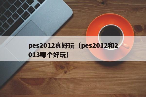 pes2012真好玩（pes2012和2013哪个好玩）