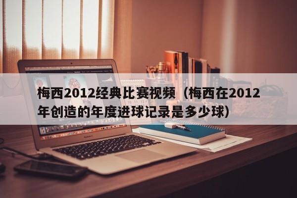 梅西2012经典比赛视频（梅西在2012年创造的年度进球记录是多少球）