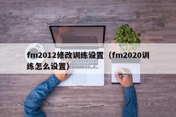 fm2012修改训练设置（fm2020训练怎么设置）