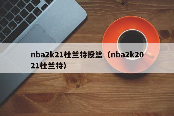 nba2k21杜兰特投篮（nba2k2021杜兰特）