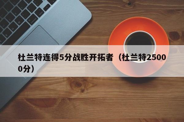 杜兰特连得5分战胜开拓者（杜兰特25000分）