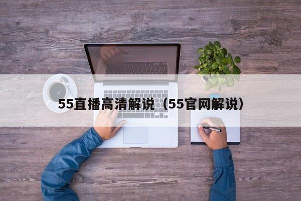 55直播高清解说（55官网解说）