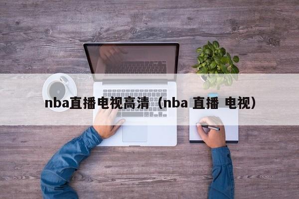 nba直播电视高清（nba 直播 电视）