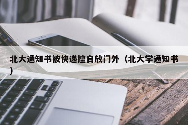 北大通知书被快递擅自放门外（北大学通知书）