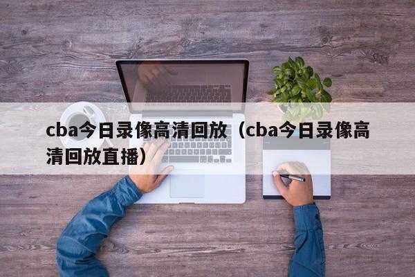 cba今日录像高清回放（cba今日录像高清回放直播）