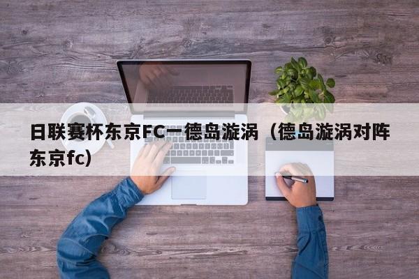 日联赛杯东京FC一德岛漩涡（德岛漩涡对阵东京fc）